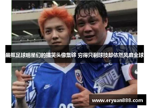 最抠足球明星们的搞笑头像集锦 穷得只剩球技却依然风靡全球